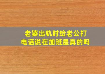 老婆出轨时给老公打电话说在加班是真的吗