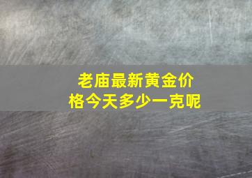 老庙最新黄金价格今天多少一克呢