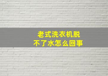 老式洗衣机脱不了水怎么回事