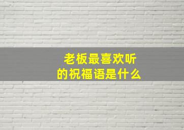 老板最喜欢听的祝福语是什么