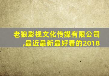 老狼影视文化传媒有限公司,最近最新最好看的2018