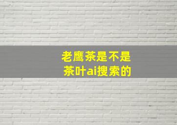 老鹰茶是不是茶叶ai搜索的