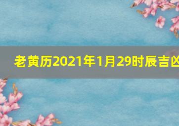 老黄历2021年1月29时辰吉凶