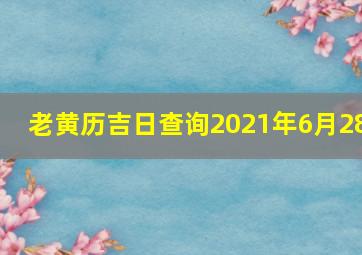 老黄历吉日查询2021年6月28