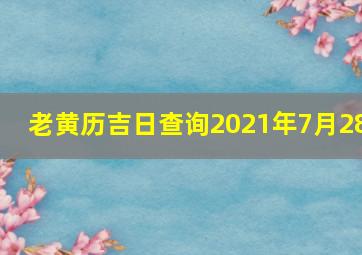 老黄历吉日查询2021年7月28