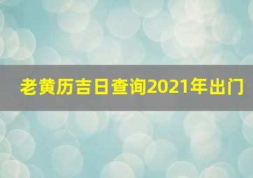 老黄历吉日查询2021年出门