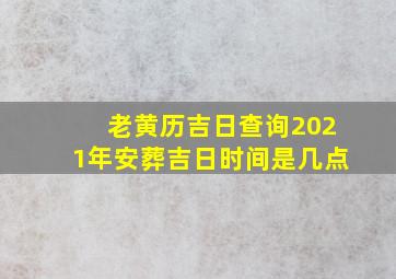 老黄历吉日查询2021年安葬吉日时间是几点