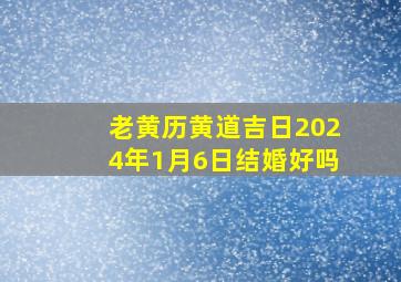 老黄历黄道吉日2024年1月6日结婚好吗