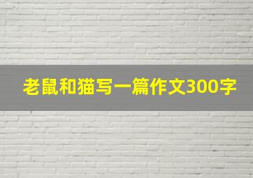 老鼠和猫写一篇作文300字