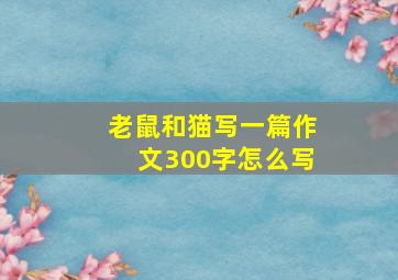 老鼠和猫写一篇作文300字怎么写