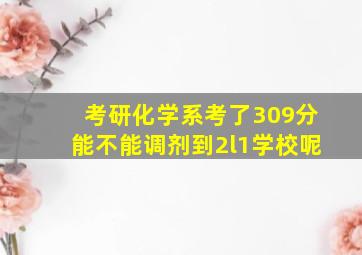 考研化学系考了309分能不能调剂到2l1学校呢