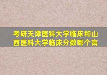 考研天津医科大学临床和山西医科大学临床分数哪个高