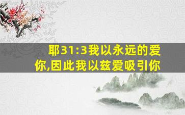 耶31:3我以永远的爱你,因此我以兹爱吸引你