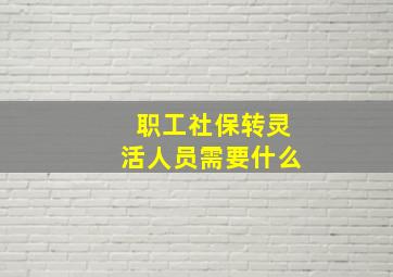 职工社保转灵活人员需要什么