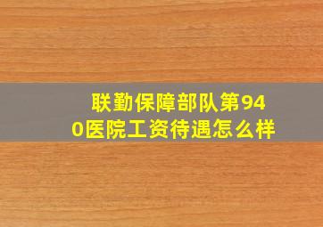 联勤保障部队第940医院工资待遇怎么样