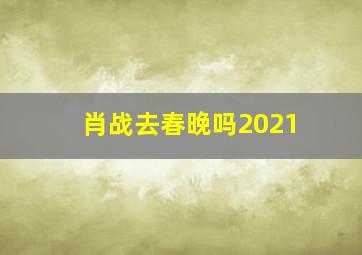 肖战去春晚吗2021