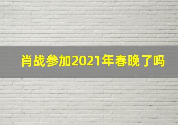 肖战参加2021年春晚了吗