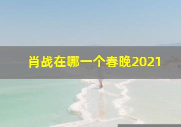 肖战在哪一个春晚2021