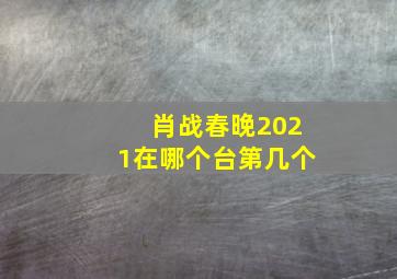 肖战春晚2021在哪个台第几个