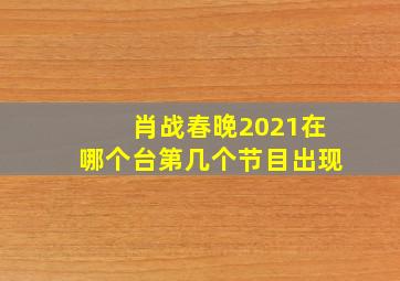 肖战春晚2021在哪个台第几个节目出现