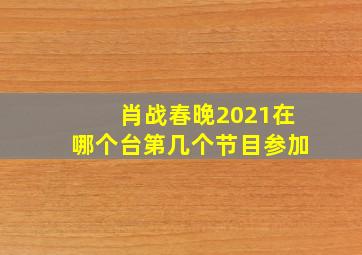 肖战春晚2021在哪个台第几个节目参加