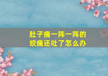 肚子痛一阵一阵的绞痛还吐了怎么办