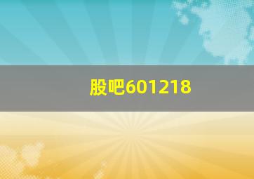 股吧601218