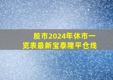 股市2024年休市一览表最新宝泰隆平仓线