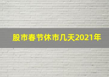 股市春节休市几天2021年