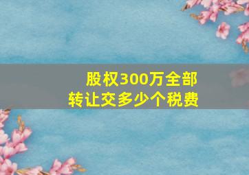 股权300万全部转让交多少个税费