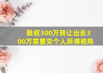 股权300万转让出去300万需要交个人所得税吗