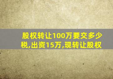 股权转让100万要交多少税,出资15万,现转让股权