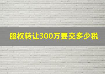 股权转让300万要交多少税