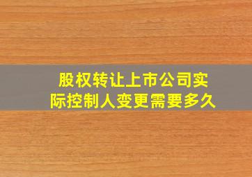 股权转让上市公司实际控制人变更需要多久