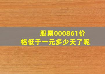 股票000861价格低于一元多少天了呢