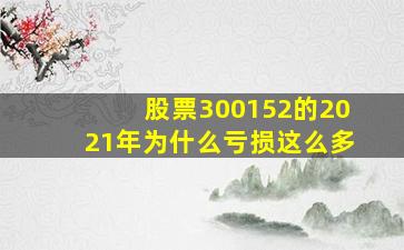 股票300152的2021年为什么亏损这么多