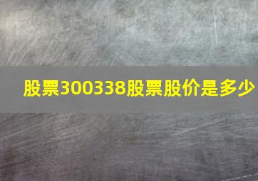 股票300338股票股价是多少