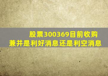 股票300369目前收购兼并是利好消息还是利空消息