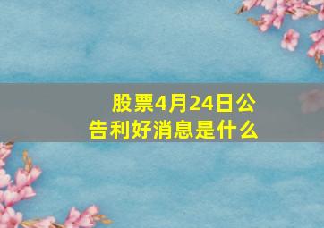 股票4月24日公告利好消息是什么