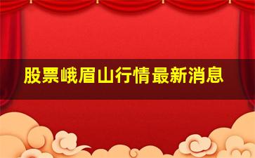 股票峨眉山行情最新消息