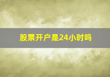 股票开户是24小时吗