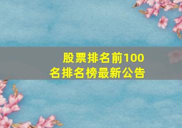 股票排名前100名排名榜最新公告