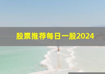 股票推荐每日一股2024