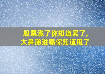 股票涨了你知道买了,大鼻涕进嘴你知道甩了