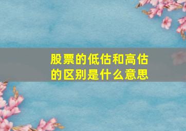 股票的低估和高估的区别是什么意思