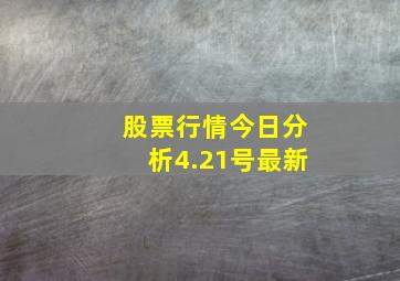 股票行情今日分析4.21号最新