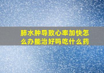 肺水肿导致心率加快怎么办能治好吗吃什么药