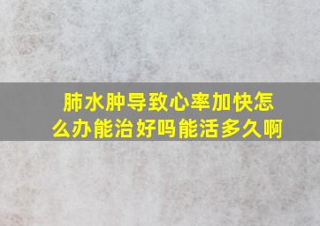 肺水肿导致心率加快怎么办能治好吗能活多久啊