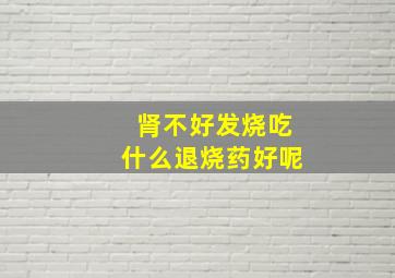 肾不好发烧吃什么退烧药好呢