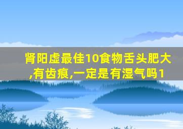 肾阳虚最佳10食物舌头肥大,有齿痕,一定是有湿气吗1